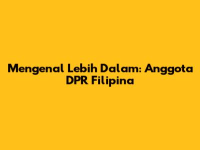 Mengenal Lebih Dalam: Anggota DPR Filipina