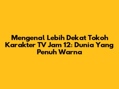 Mengenal Lebih Dekat Tokoh Karakter TV Jam 12: Dunia Yang Penuh Warna