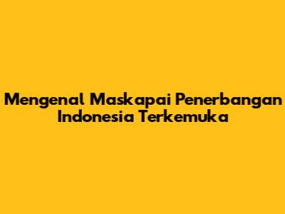 Mengenal Maskapai Penerbangan Indonesia Terkemuka