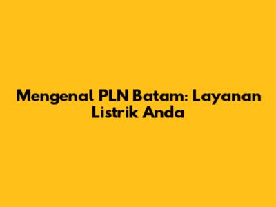 Mengenal PLN Batam: Layanan Listrik Anda