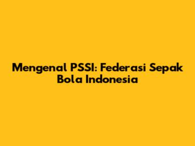 Mengenal PSSI: Federasi Sepak Bola Indonesia