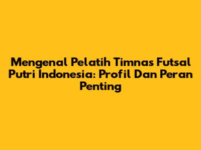 Mengenal Pelatih Timnas Futsal Putri Indonesia: Profil Dan Peran Penting