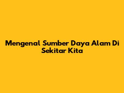 Mengenal Sumber Daya Alam Di Sekitar Kita