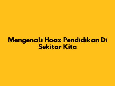 Mengenali Hoax Pendidikan Di Sekitar Kita