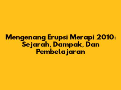 Mengenang Erupsi Merapi 2010: Sejarah, Dampak, Dan Pembelajaran