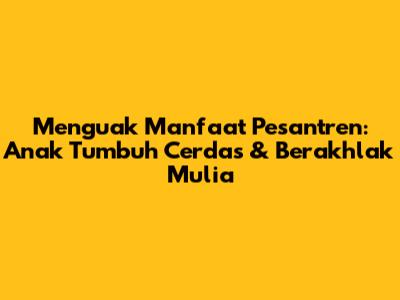 Menguak Manfaat Pesantren: Anak Tumbuh Cerdas & Berakhlak Mulia