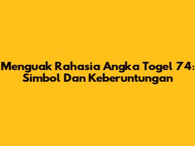 Menguak Rahasia Angka Togel 74: Simbol Dan Keberuntungan