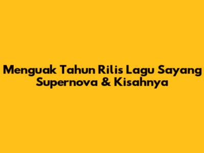 Menguak Tahun Rilis Lagu 'Sayang' Supernova & Kisahnya