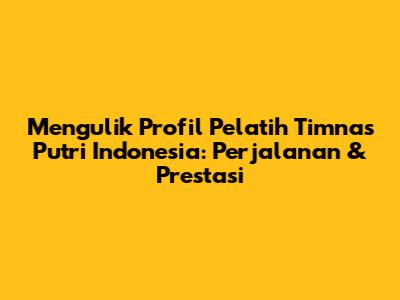 Mengulik Profil Pelatih Timnas Putri Indonesia: Perjalanan & Prestasi