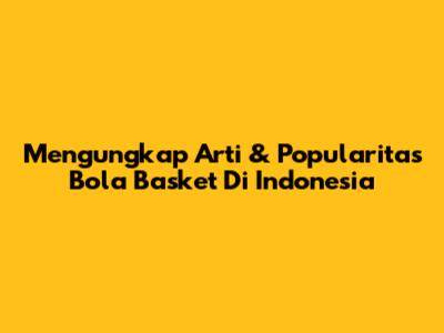 Mengungkap Arti & Popularitas Bola Basket Di Indonesia