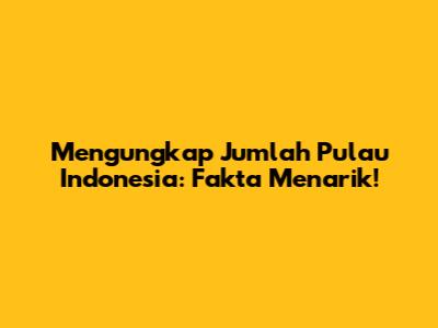 Mengungkap Jumlah Pulau Indonesia: Fakta Menarik!