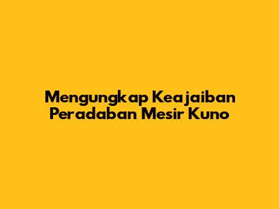 Mengungkap Keajaiban Peradaban Mesir Kuno