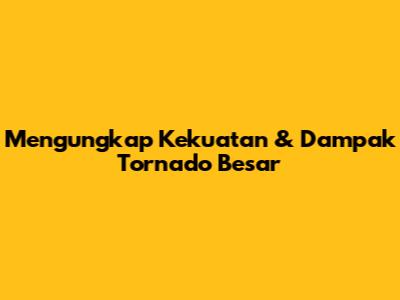 Mengungkap Kekuatan & Dampak Tornado Besar