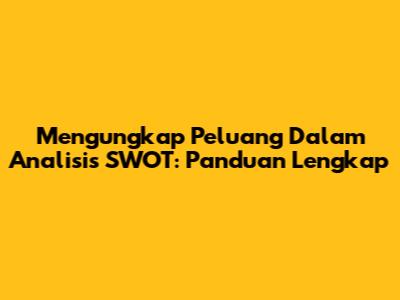 Mengungkap Peluang Dalam Analisis SWOT: Panduan Lengkap
