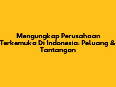 Mengungkap Perusahaan Terkemuka Di Indonesia: Peluang & Tantangan