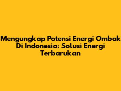 Mengungkap Potensi Energi Ombak Di Indonesia: Solusi Energi Terbarukan
