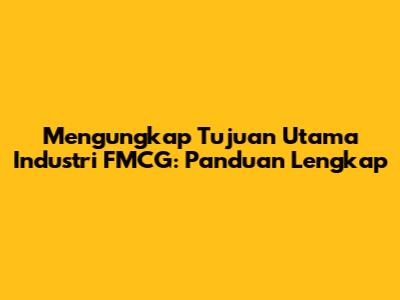 Mengungkap Tujuan Utama Industri FMCG: Panduan Lengkap