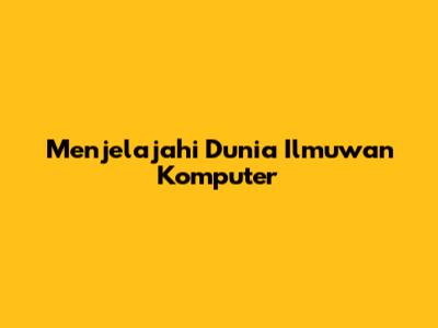 Menjelajahi Dunia Ilmuwan Komputer