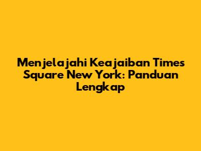 Menjelajahi Keajaiban Times Square New York: Panduan Lengkap