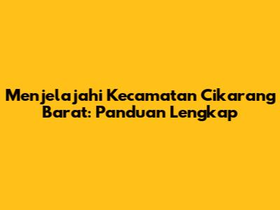 Menjelajahi Kecamatan Cikarang Barat: Panduan Lengkap
