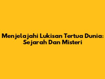 Menjelajahi Lukisan Tertua Dunia: Sejarah Dan Misteri