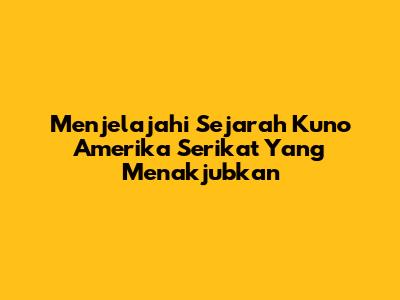 Menjelajahi Sejarah Kuno Amerika Serikat Yang Menakjubkan
