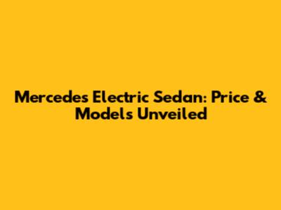 Mercedes Electric Sedan: Price & Models Unveiled