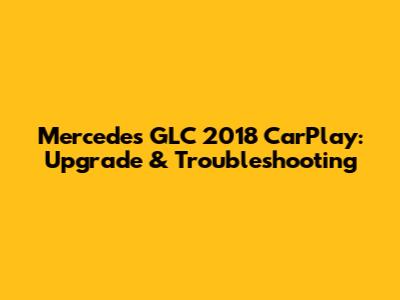 Mercedes GLC 2018 CarPlay: Upgrade & Troubleshooting