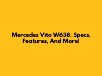 Mercedes Vito W638: Specs, Features, And More!
