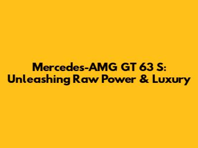 Mercedes-AMG GT 63 S: Unleashing Raw Power & Luxury