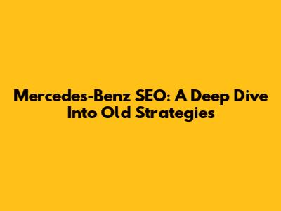 Mercedes-Benz SEO: A Deep Dive Into Old Strategies