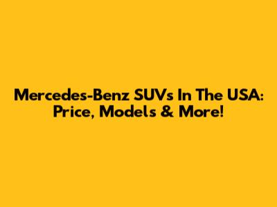 Mercedes-Benz SUVs In The USA: Price, Models & More!