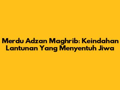 Merdu Adzan Maghrib: Keindahan Lantunan Yang Menyentuh Jiwa