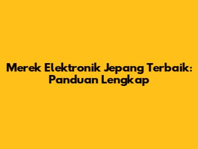 Merek Elektronik Jepang Terbaik: Panduan Lengkap