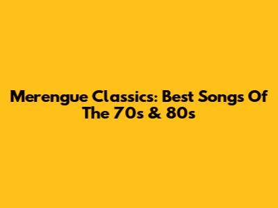 Merengue Classics: Best Songs Of The 70s & 80s