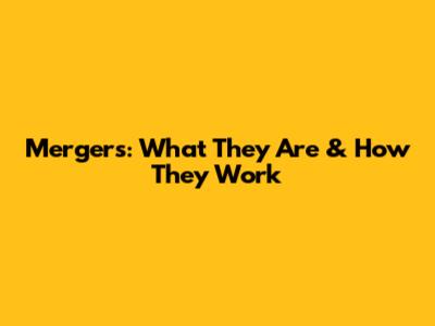 Mergers: What They Are & How They Work