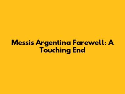 Messi's Argentina Farewell: A Touching End
