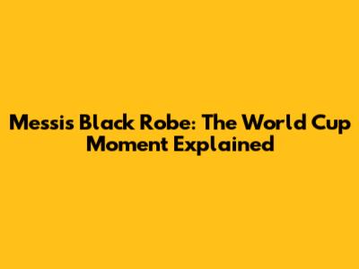 Messi's Black Robe: The World Cup Moment Explained