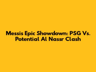 Messi's Epic Showdown: PSG Vs. Potential Al Nassr Clash