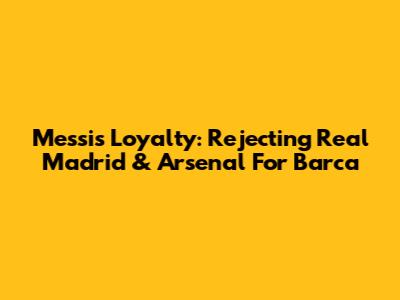 Messi's Loyalty: Rejecting Real Madrid & Arsenal For Barca