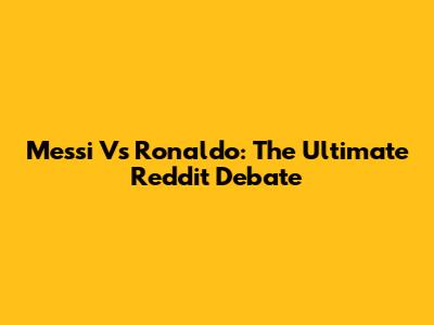 Messi Vs Ronaldo: The Ultimate Reddit Debate