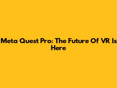 Meta Quest Pro: The Future Of VR Is Here