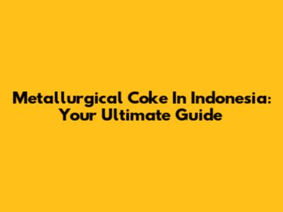 Metallurgical Coke In Indonesia: Your Ultimate Guide