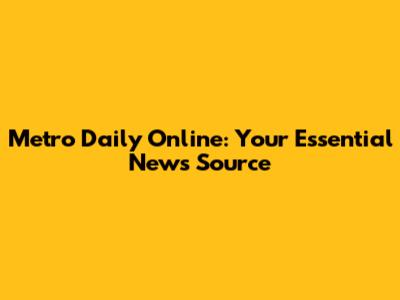 Metro Daily Online: Your Essential News Source