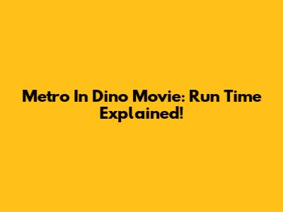 Metro In Dino Movie: Run Time Explained!