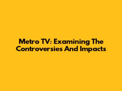 Metro TV: Examining The Controversies And Impacts