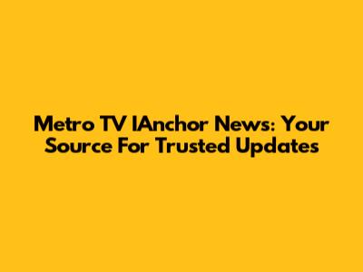 Metro TV IAnchor News: Your Source For Trusted Updates