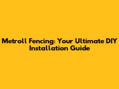 Metroll Fencing: Your Ultimate DIY Installation Guide
