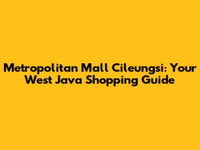 Metropolitan Mall Cileungsi: Your West Java Shopping Guide