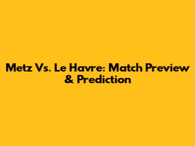 Metz Vs. Le Havre: Match Preview & Prediction